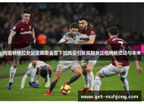 阿斯顿维拉女足豪掷重金签下加西亚引发英超女足格局新震动与未来