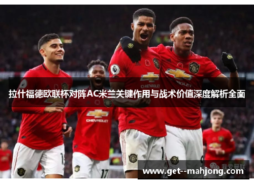 拉什福德欧联杯对阵AC米兰关键作用与战术价值深度解析全面 拉什福德欧联杯对阵AC米兰关键作用与战术价值深度解析全面