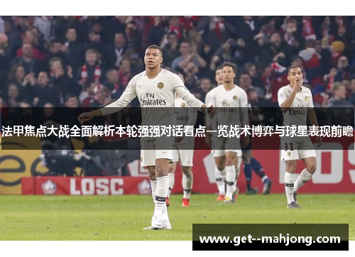 法甲焦点大战全面解析本轮强强对话看点一览战术博弈与球星表现前瞻