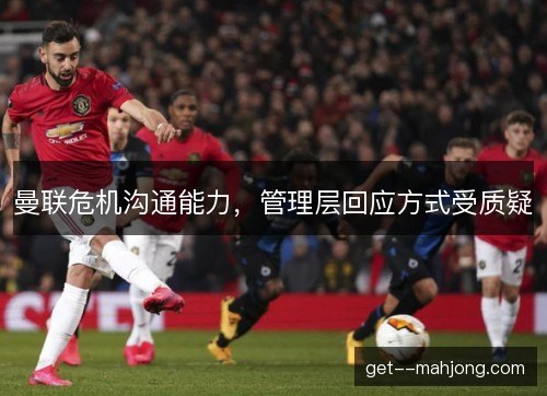 曼联危机沟通能力,管理层回应方式受质疑 曼联危机沟通能力,管理层回应方式受质疑