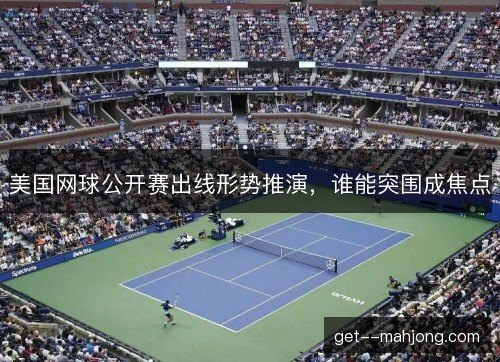 美国网球公开赛出线形势推演,谁能突围成焦点 美国网球公开赛出线形势推演,谁能突围成焦点