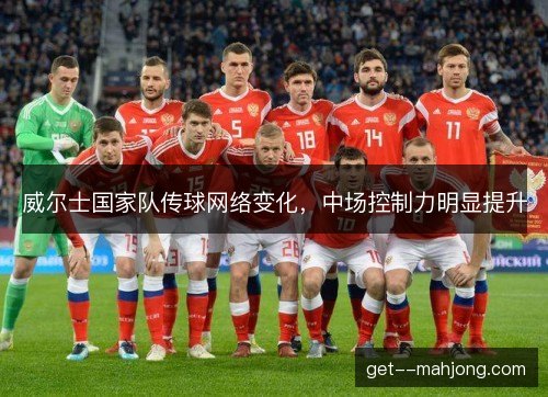 威尔士国家队传球网络变化，中场控制力明显提升