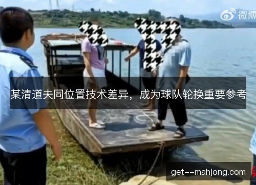 某清道夫同位置技术差异,成为球队轮换重要参考 某清道夫同位置技术差异,成为球队轮换重要参考